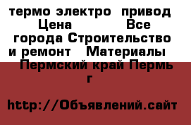 термо-электро  привод › Цена ­ 2 500 - Все города Строительство и ремонт » Материалы   . Пермский край,Пермь г.